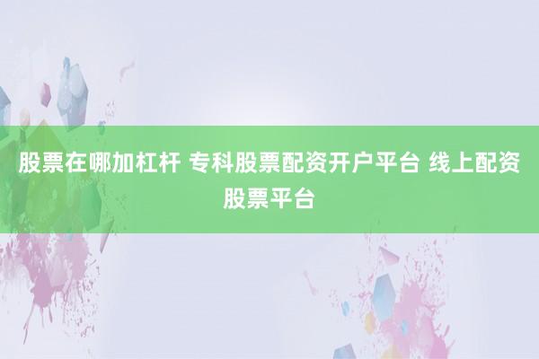 股票在哪加杠杆 专科股票配资开户平台 线上配资股票平台