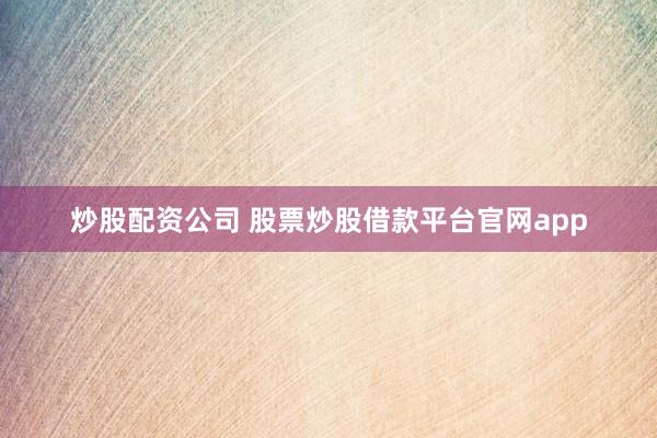 炒股配资公司 股票炒股借款平台官网app