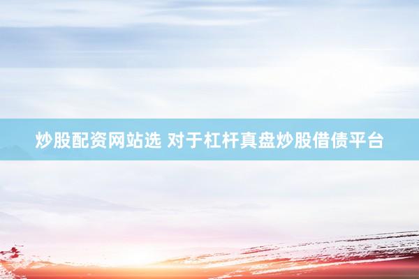 炒股配资网站选 对于杠杆真盘炒股借债平台