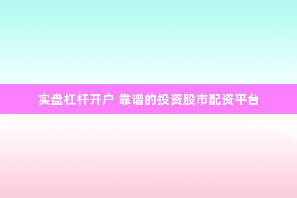 实盘杠杆开户 靠谱的投资股市配资平台