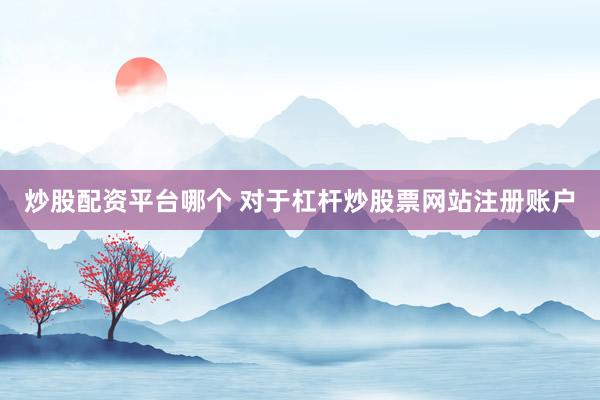 炒股配资平台哪个 对于杠杆炒股票网站注册账户