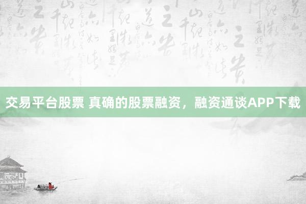 交易平台股票 真确的股票融资，融资通谈APP下载