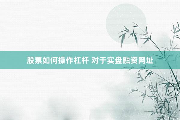 股票如何操作杠杆 对于实盘融资网址