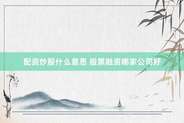 配资炒股什么意思 股票融资哪家公司好