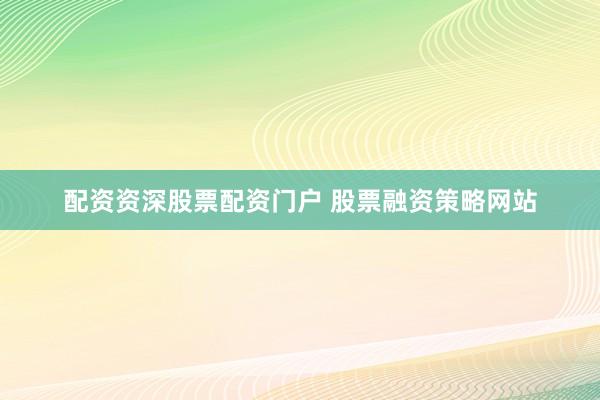 配资资深股票配资门户 股票融资策略网站