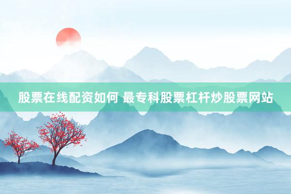 股票在线配资如何 最专科股票杠杆炒股票网站