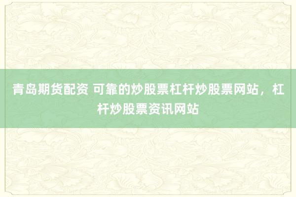 青岛期货配资 可靠的炒股票杠杆炒股票网站，杠杆炒股票资讯网站