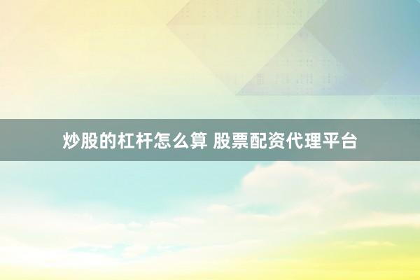 炒股的杠杆怎么算 股票配资代理平台