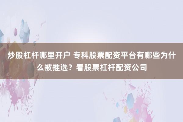 炒股杠杆哪里开户 专科股票配资平台有哪些为什么被推选？看股票杠杆配资公司