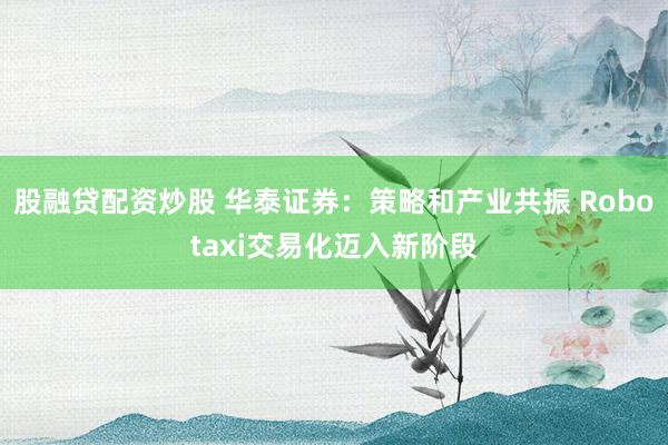 股融贷配资炒股 华泰证券：策略和产业共振 Robotaxi交易化迈入新阶段