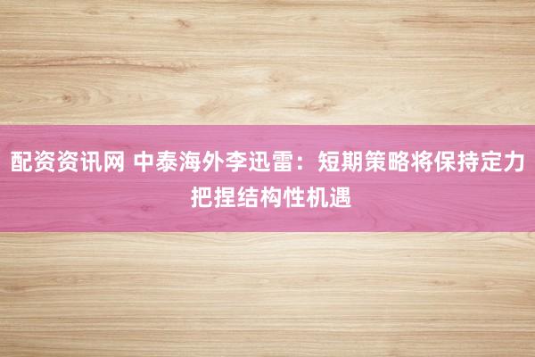 配资资讯网 中泰海外李迅雷：短期策略将保持定力 把捏结构性机遇
