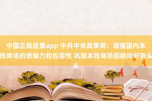 中国正规股票app 中共中央政事局：增强国内本钱商场的诱骗力和包容性 巩固本钱商场回稳向好势头