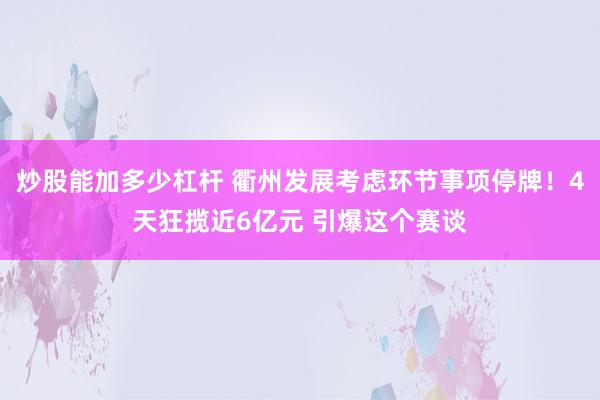 炒股能加多少杠杆 衢州发展考虑环节事项停牌！4天狂揽近6亿元 引爆这个赛谈