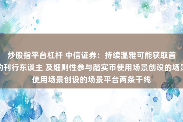 炒股指平台杠杆 中信证券：持续温雅可能获取首批踏实币执照的刊行东谈主 及细则性参与踏实币使用场景创设的场景平台两条干线
