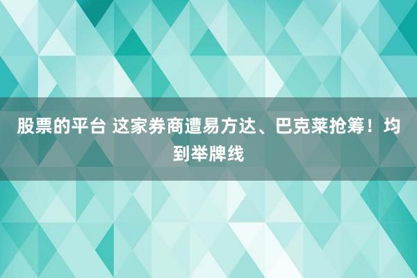 股票的平台 这家券商遭易方达、巴克莱抢筹！均到举牌线