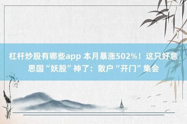 杠杆炒股有哪些app 本月暴涨502%！这只好意思国“妖股”神了：散户“开门”集会