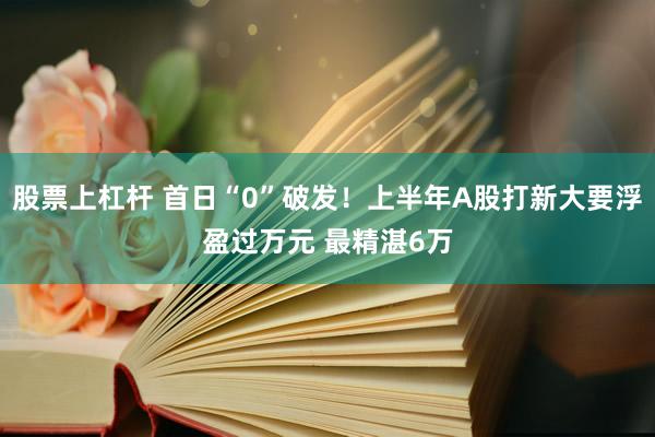 股票上杠杆 首日“0”破发！上半年A股打新大要浮盈过万元 最精湛6万