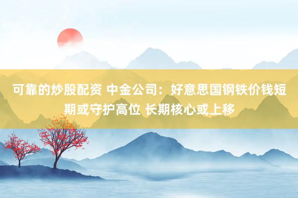 可靠的炒股配资 中金公司：好意思国钢铁价钱短期或守护高位 长期核心或上移