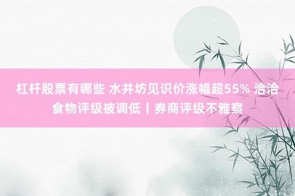 杠杆股票有哪些 水井坊见识价涨幅超55% 洽洽食物评级被调低丨券商评级不雅察