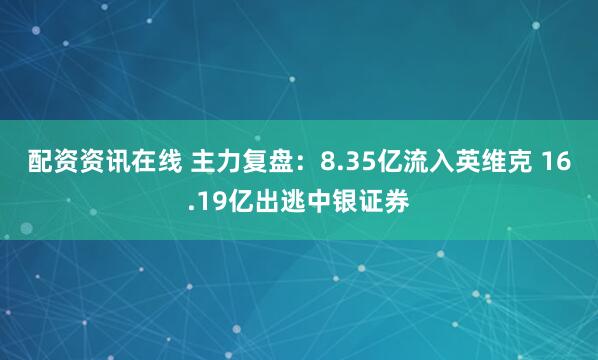 配资资讯在线 主力复盘：8.35亿流入英维克 16.19亿出逃中银证券