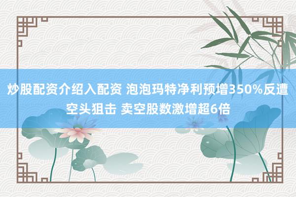 炒股配资介绍入配资 泡泡玛特净利预增350%反遭空头狙击 卖空股数激增超6倍