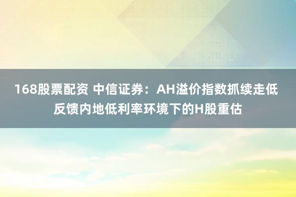 168股票配资 中信证券：AH溢价指数抓续走低 反馈内地低利率环境下的H股重估