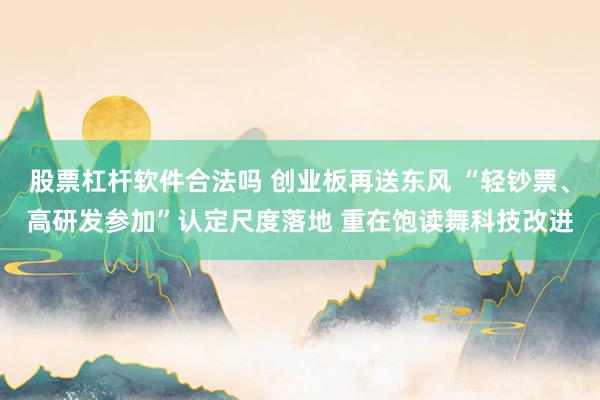 股票杠杆软件合法吗 创业板再送东风 “轻钞票、高研发参加”认定尺度落地 重在饱读舞科技改进