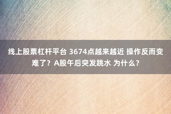 线上股票杠杆平台 3674点越来越近 操作反而变难了？A股午后突发跳水 为什么？