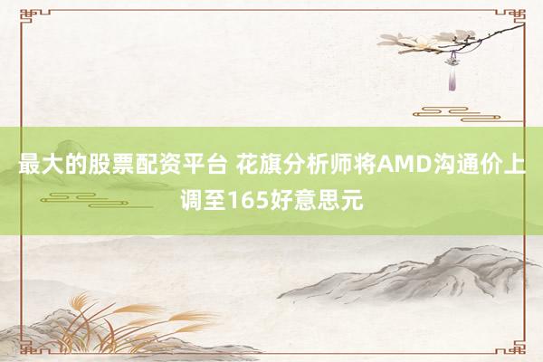 最大的股票配资平台 花旗分析师将AMD沟通价上调至165好意思元