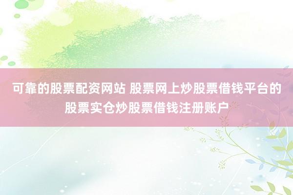 可靠的股票配资网站 股票网上炒股票借钱平台的股票实仓炒股票借钱注册账户