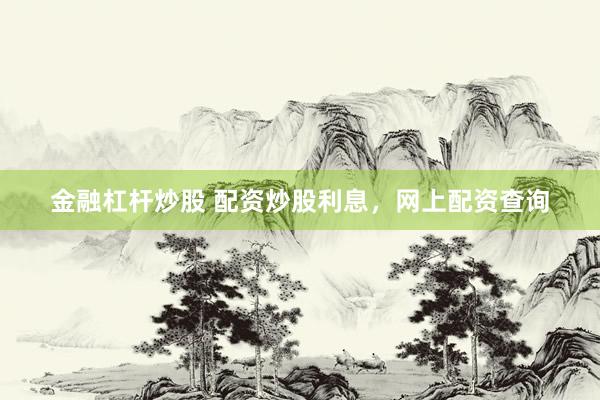 金融杠杆炒股 配资炒股利息，网上配资查询