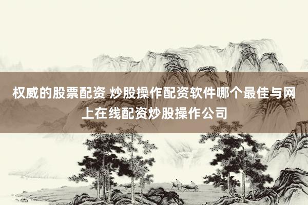 权威的股票配资 炒股操作配资软件哪个最佳与网上在线配资炒股操作公司