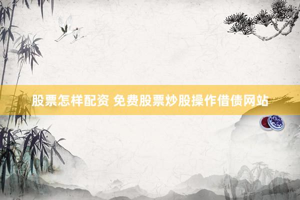 股票怎样配资 免费股票炒股操作借债网站