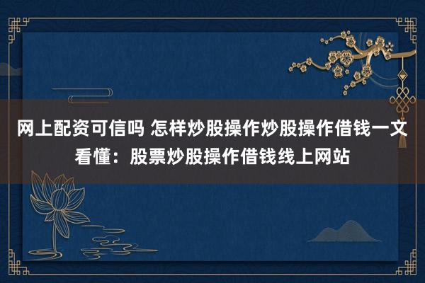 网上配资可信吗 怎样炒股操作炒股操作借钱一文看懂：股票炒股操作借钱线上网站
