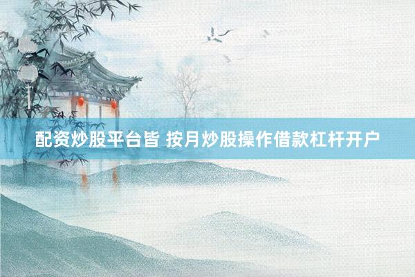配资炒股平台皆 按月炒股操作借款杠杆开户