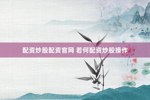 配资炒股配资官网 若何配资炒股操作