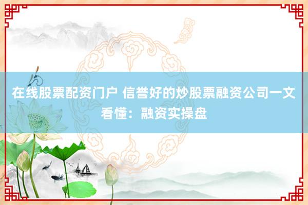 在线股票配资门户 信誉好的炒股票融资公司一文看懂：融资实操盘