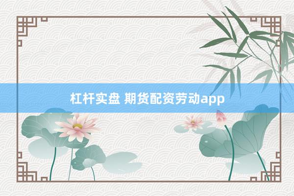 杠杆实盘 期货配资劳动app