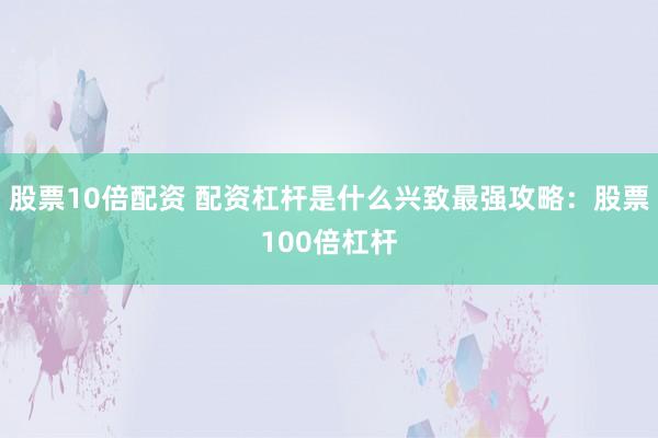 股票10倍配资 配资杠杆是什么兴致最强攻略：股票100倍杠杆
