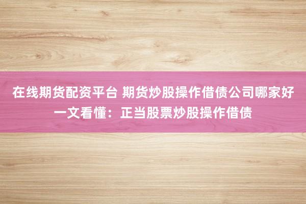 在线期货配资平台 期货炒股操作借债公司哪家好一文看懂：正当股票炒股操作借债