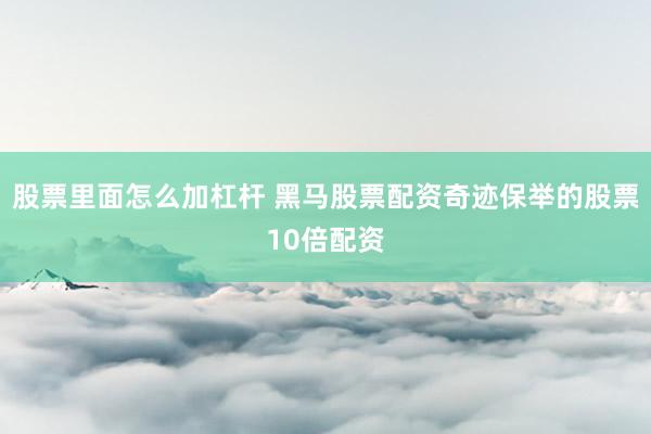 股票里面怎么加杠杆 黑马股票配资奇迹保举的股票10倍配资