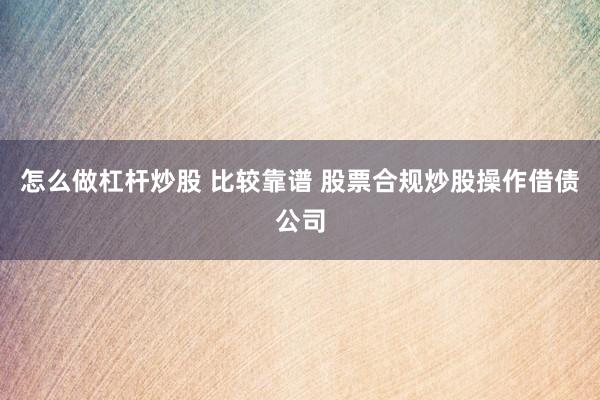 怎么做杠杆炒股 比较靠谱 股票合规炒股操作借债公司