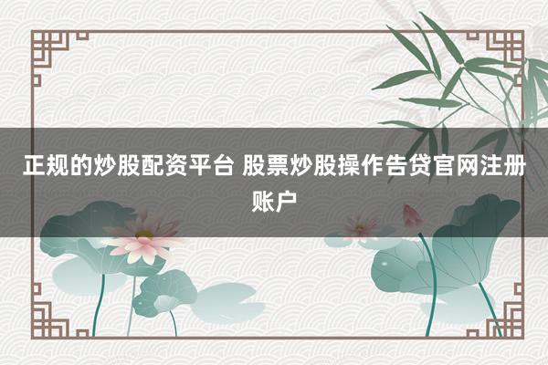 正规的炒股配资平台 股票炒股操作告贷官网注册账户
