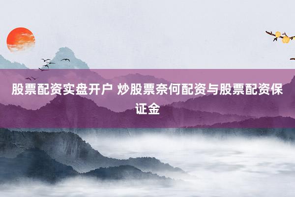 股票配资实盘开户 炒股票奈何配资与股票配资保证金