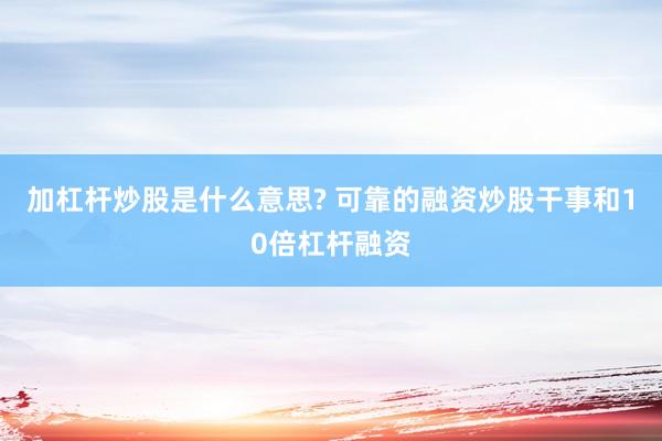 加杠杆炒股是什么意思? 可靠的融资炒股干事和10倍杠杆融资