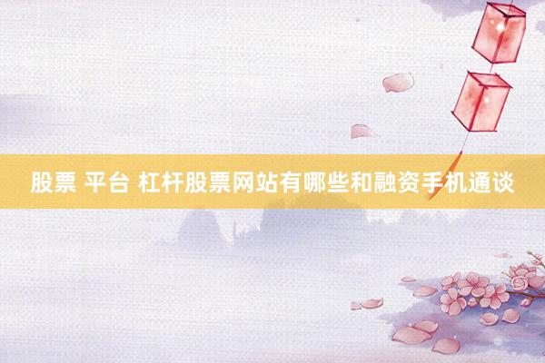 股票 平台 杠杆股票网站有哪些和融资手机通谈