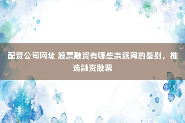 配资公司网址 股票融资有哪些宗派网的鉴别，推选融资股票