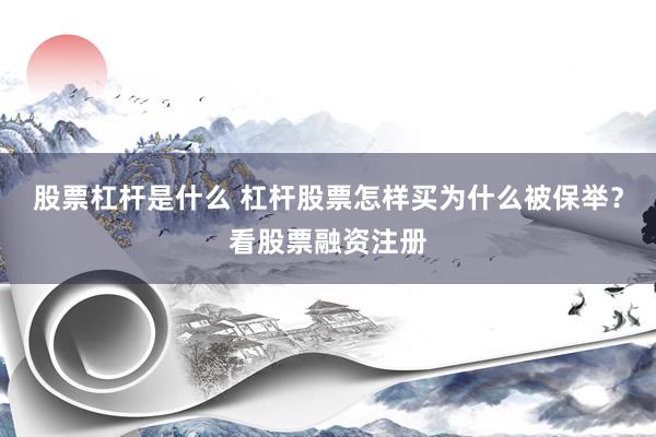 股票杠杆是什么 杠杆股票怎样买为什么被保举？看股票融资注册