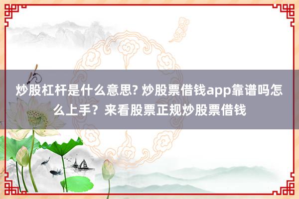 炒股杠杆是什么意思? 炒股票借钱app靠谱吗怎么上手？来看股票正规炒股票借钱