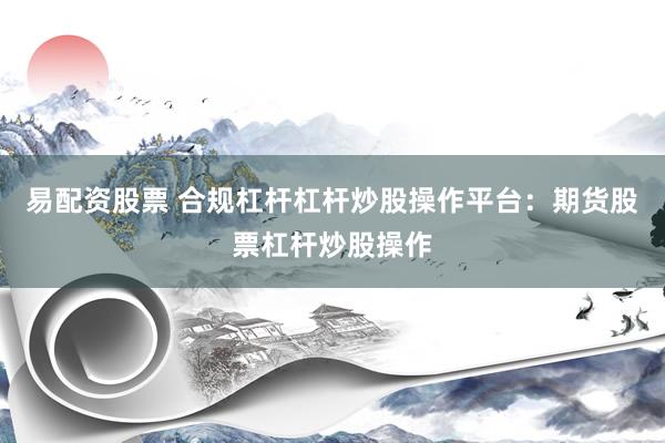 易配资股票 合规杠杆杠杆炒股操作平台：期货股票杠杆炒股操作